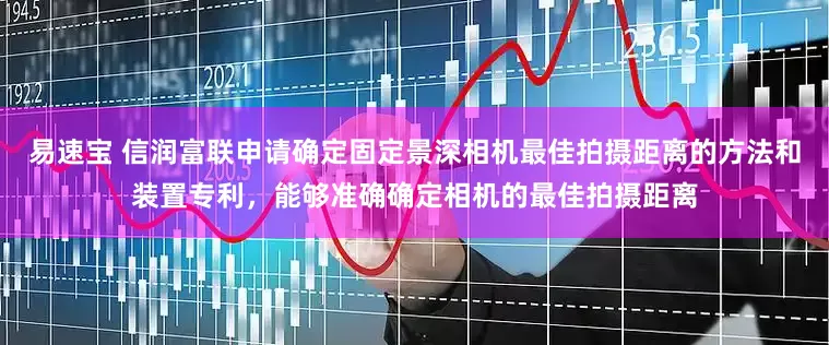 易速宝 信润富联申请确定固定景深相机最佳拍摄距离的方法和装置专利，能够准确确定相机的最佳拍摄距离