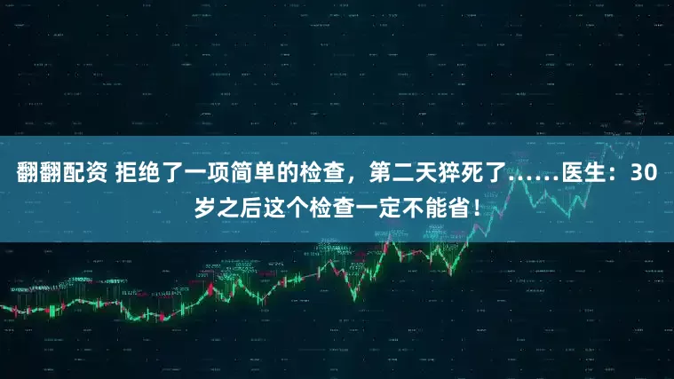 翻翻配资 拒绝了一项简单的检查，第二天猝死了……医生：30岁之后这个检查一定不能省！