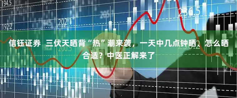 信钰证券  三伏天晒背“热”潮来袭，一天中几点钟晒、怎么晒合适？中医正解来了