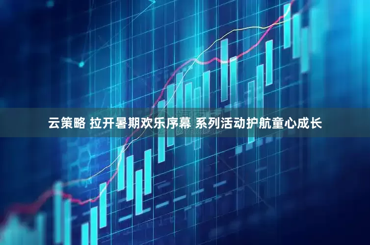 云策略 拉开暑期欢乐序幕 系列活动护航童心成长