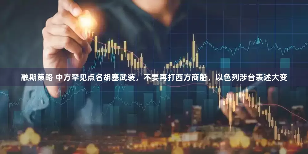 融期策略 中方罕见点名胡塞武装，不要再打西方商船，以色列涉台表述大变