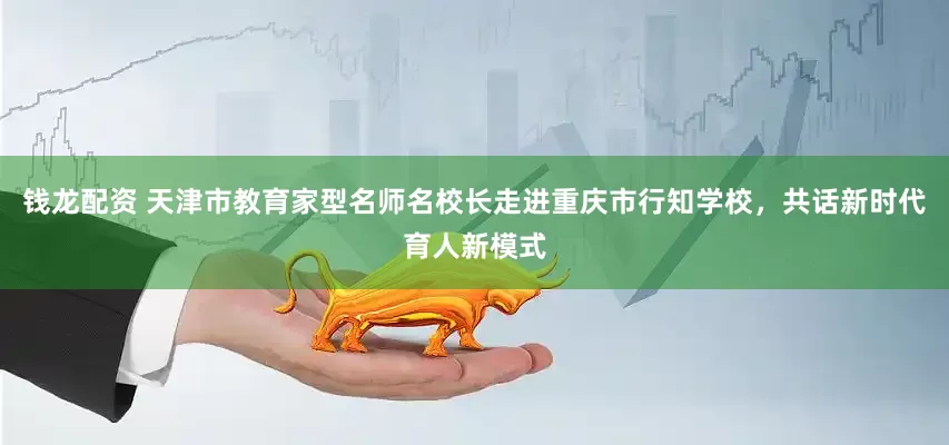 钱龙配资 天津市教育家型名师名校长走进重庆市行知学校，共话新时代育人新模式