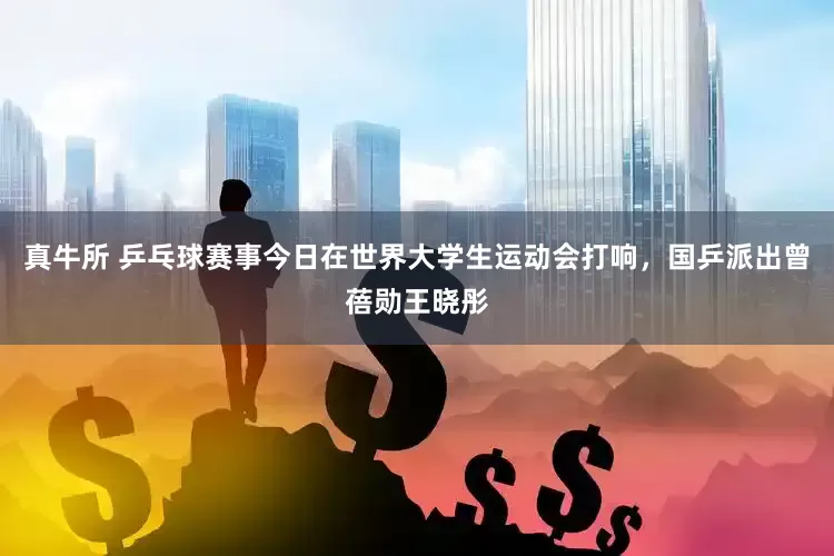 真牛所 乒乓球赛事今日在世界大学生运动会打响，国乒派出曾蓓勋王晓彤