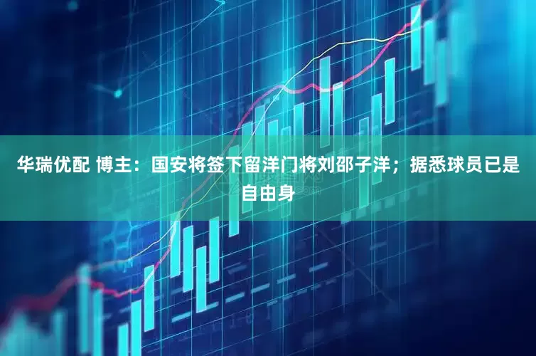 华瑞优配 博主：国安将签下留洋门将刘邵子洋；据悉球员已是自由身