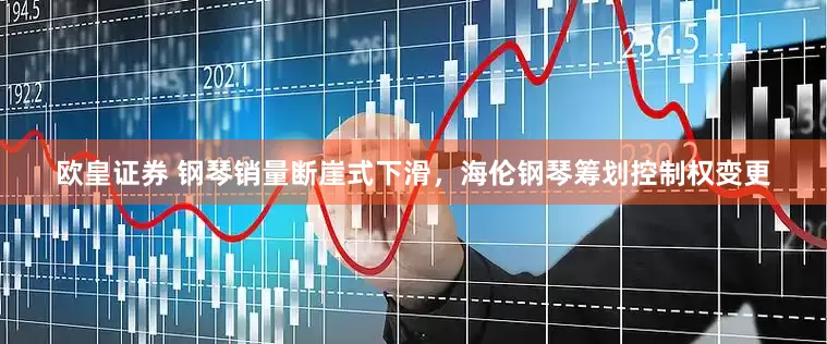 欧皇证券 钢琴销量断崖式下滑，海伦钢琴筹划控制权变更