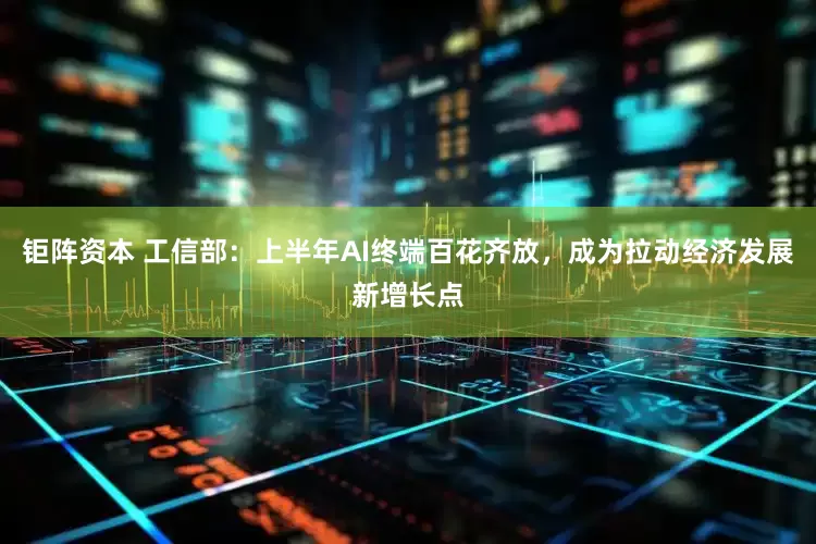钜阵资本 工信部：上半年AI终端百花齐放，成为拉动经济发展新增长点
