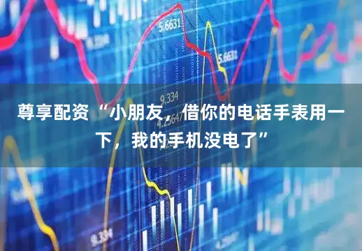 尊享配资 “小朋友，借你的电话手表用一下，我的手机没电了”