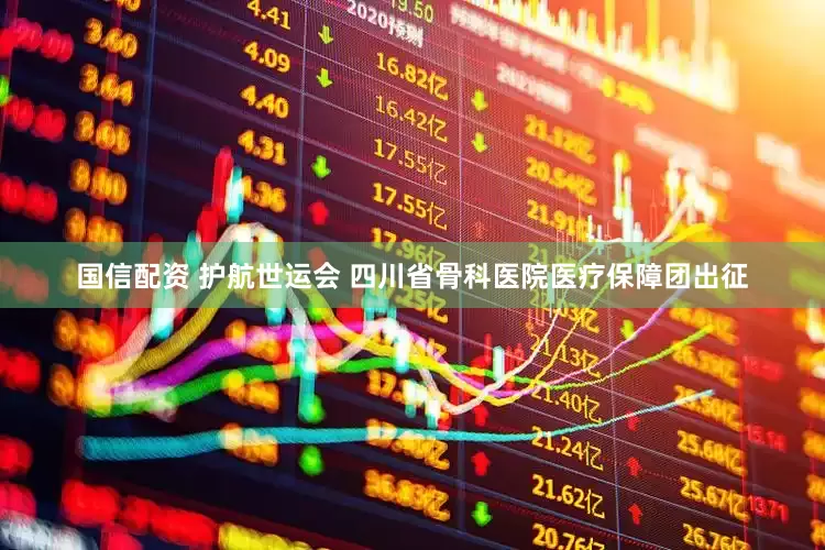 国信配资 护航世运会 四川省骨科医院医疗保障团出征
