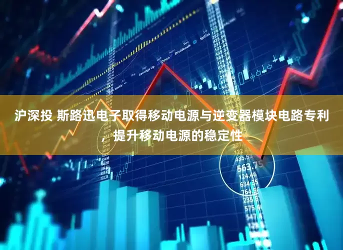 沪深投 斯路迅电子取得移动电源与逆变器模块电路专利，提升移动电源的稳定性