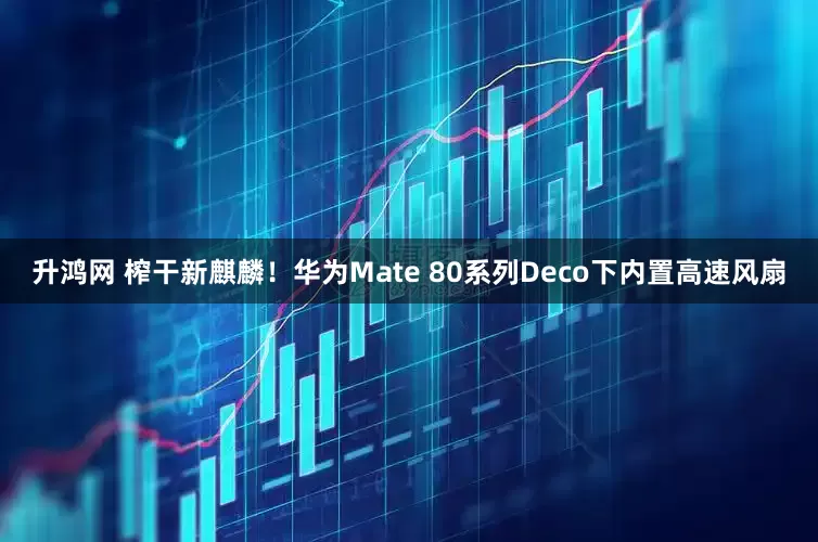 升鸿网 榨干新麒麟！华为Mate 80系列Deco下内置高速风扇