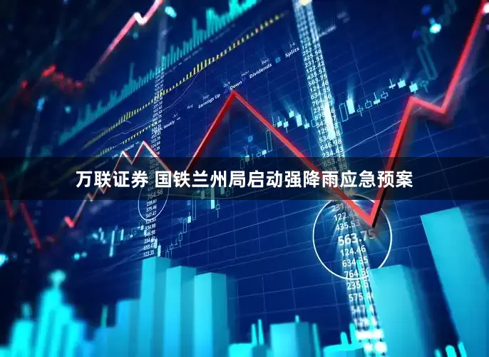 万联证券 国铁兰州局启动强降雨应急预案