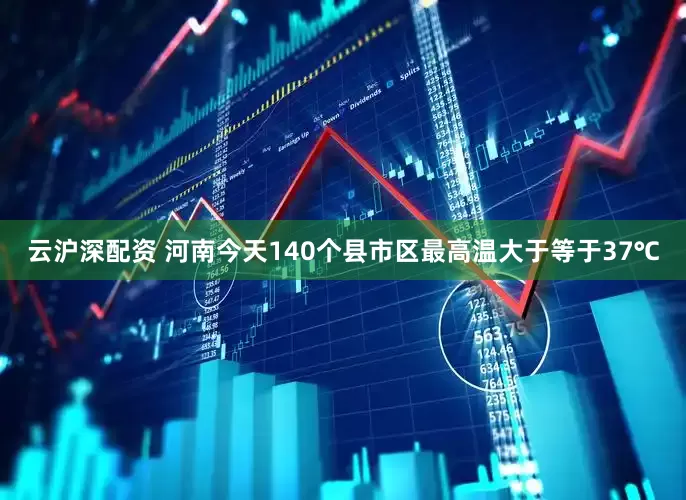 云沪深配资 河南今天140个县市区最高温大于等于37℃
