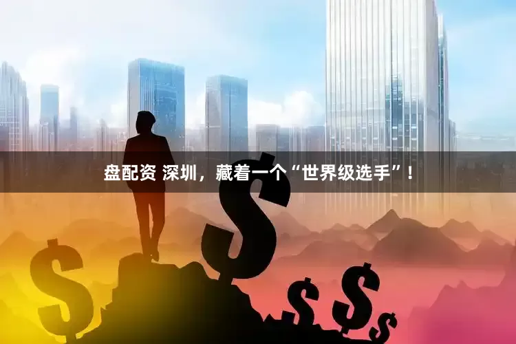 盘配资 深圳，藏着一个“世界级选手”！