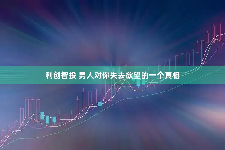 利创智投 男人对你失去欲望的一个真相