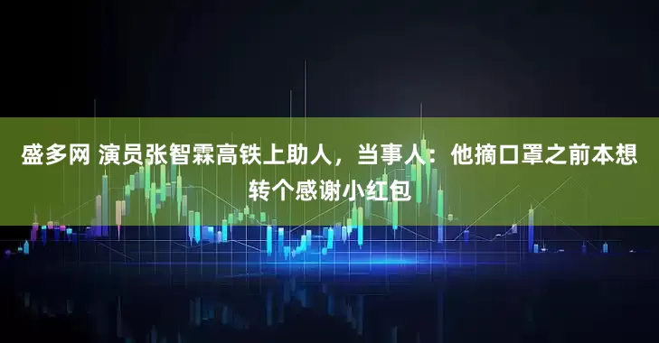 盛多网 演员张智霖高铁上助人，当事人：他摘口罩之前本想转个感谢小红包