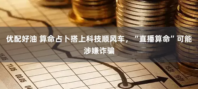 优配好油 算命占卜搭上科技顺风车，“直播算命”可能涉嫌诈骗