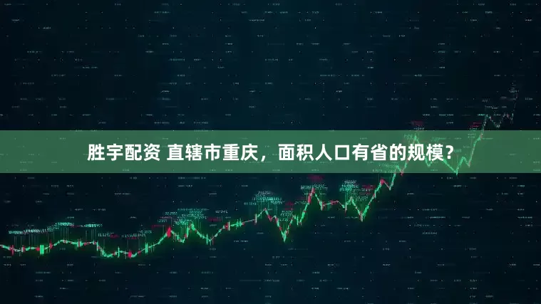 胜宇配资 直辖市重庆，面积人口有省的规模？