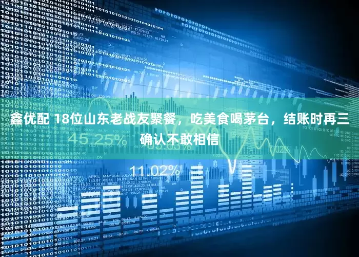 鑫优配 18位山东老战友聚餐，吃美食喝茅台，结账时再三确认不敢相信