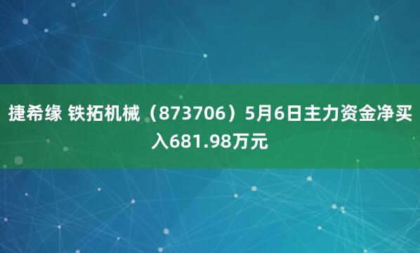 捷希缘 铁拓机械（873706）5月6日主力资金净买入681.98万元