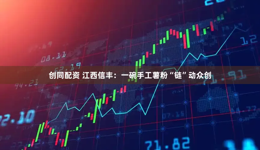 创同配资 江西信丰：一碗手工薯粉“链”动众创