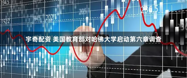 宇奇配资 美国教育部对哈佛大学启动第六章调查
