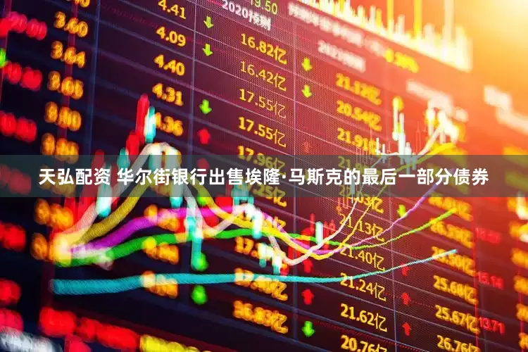 天弘配资 华尔街银行出售埃隆·马斯克的最后一部分债券