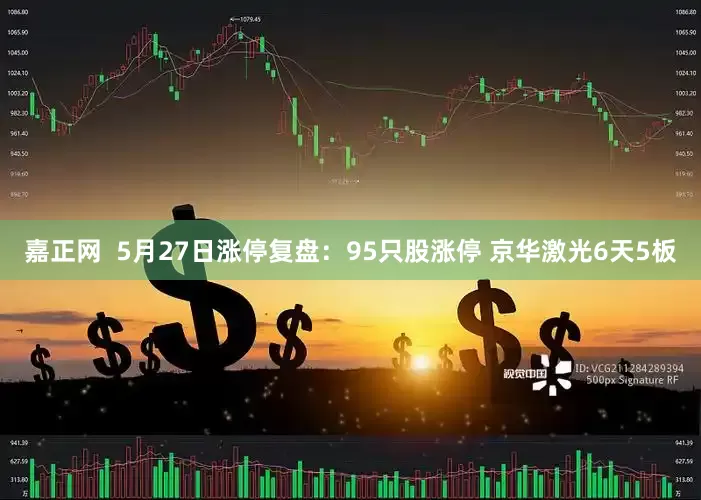 嘉正网  5月27日涨停复盘：95只股涨停 京华激光6天5板