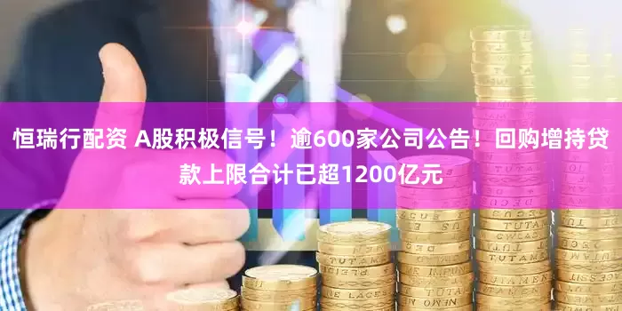 恒瑞行配资 A股积极信号！逾600家公司公告！回购增持贷款上限合计已超1200亿元