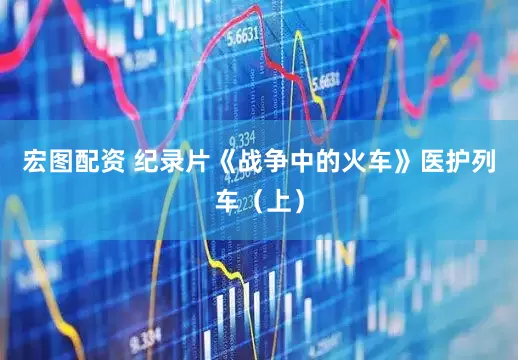 宏图配资 纪录片《战争中的火车》医护列车（上）