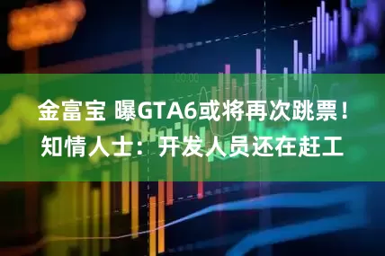 金富宝 曝GTA6或将再次跳票！知情人士：开发人员还在赶工
