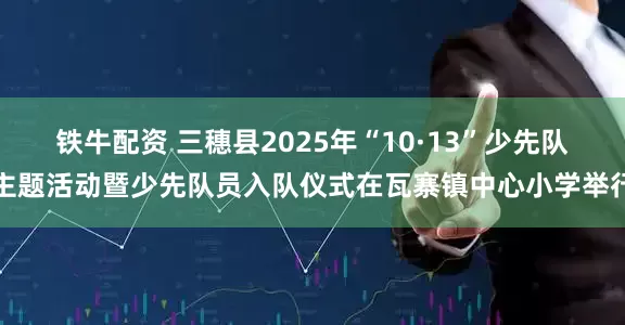 铁牛配资 三穗县2025年“10·13”少先队主题活动暨少先队员入队仪式在瓦寨镇中心小学举行