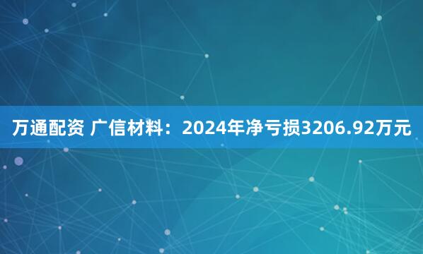 万通配资 广信材料：2024年净亏损3206.92万元