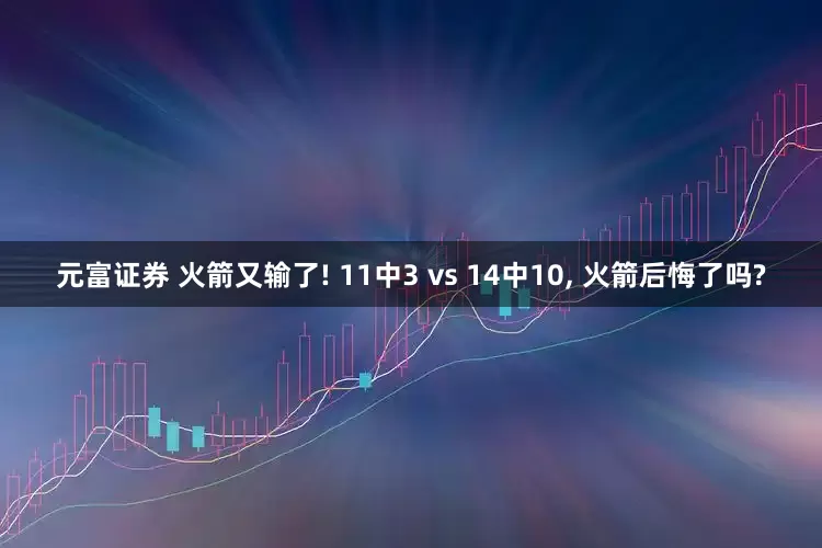 元富证券 火箭又输了! 11中3 vs 14中10, 火箭后悔了吗?
