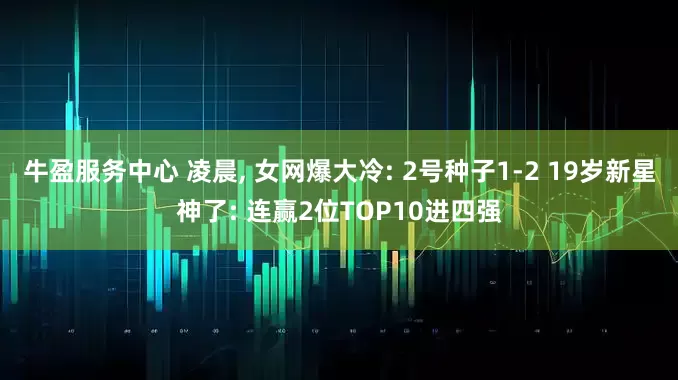 牛盈服务中心 凌晨, 女网爆大冷: 2号种子1-2 19岁新星神了: 连赢2位TOP10进四强