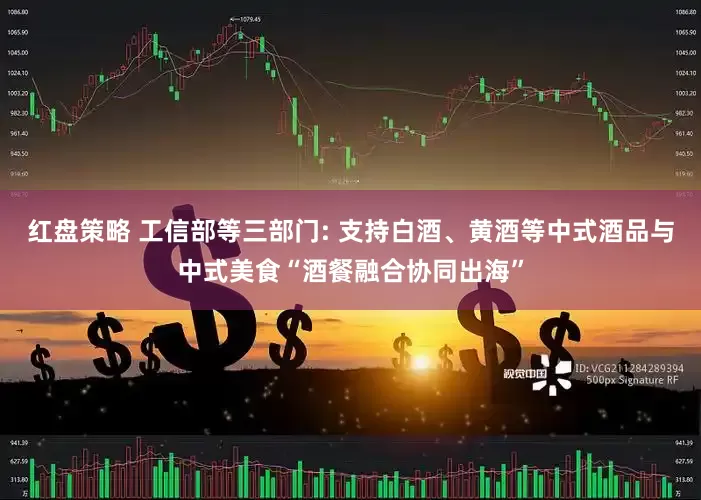 红盘策略 工信部等三部门: 支持白酒、黄酒等中式酒品与中式美食“酒餐融合协同出海”