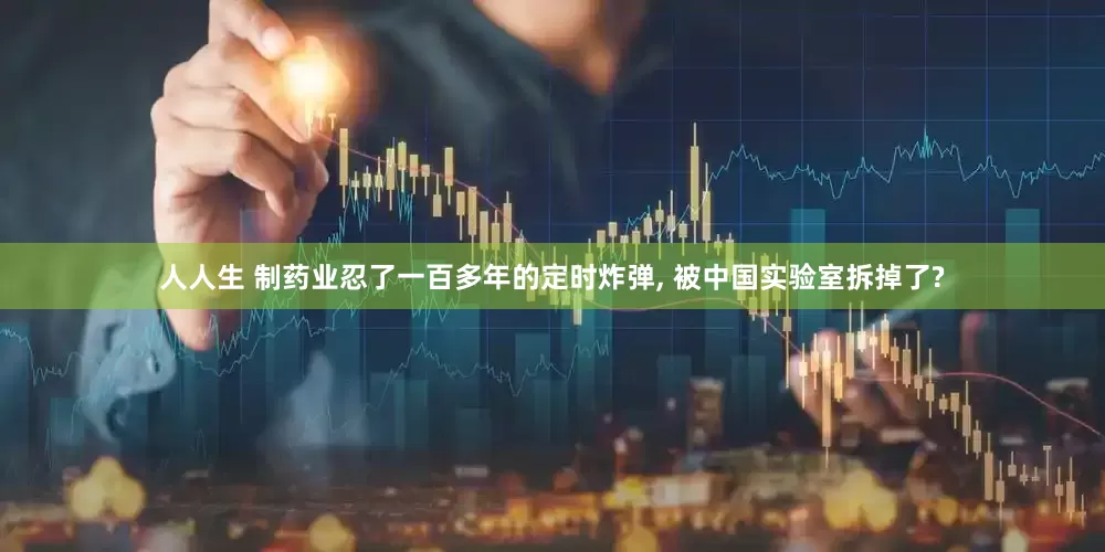 人人生 制药业忍了一百多年的定时炸弹, 被中国实验室拆掉了?