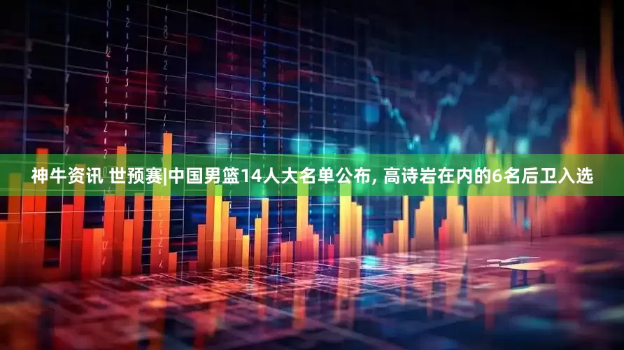 神牛资讯 世预赛|中国男篮14人大名单公布, 高诗岩在内的6名后卫入选
