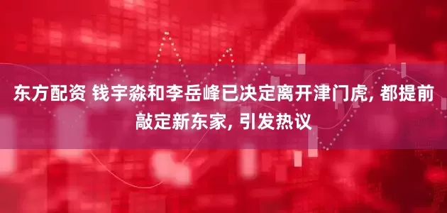 东方配资 钱宇淼和李岳峰已决定离开津门虎, 都提前敲定新东家, 引发热议