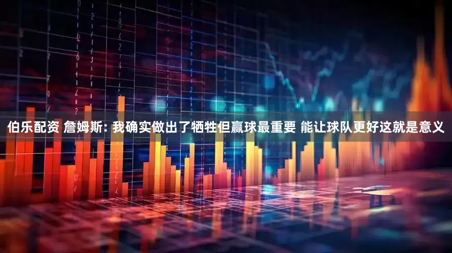 伯乐配资 詹姆斯: 我确实做出了牺牲但赢球最重要 能让球队更好这就是意义