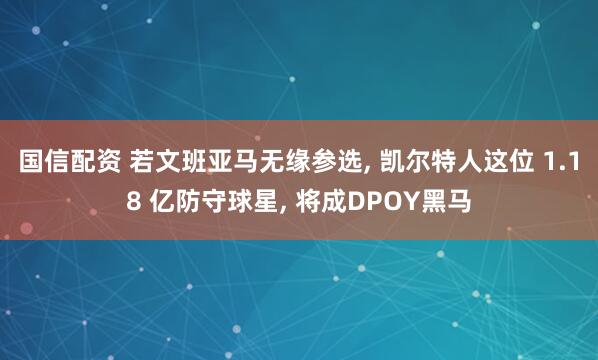 国信配资 若文班亚马无缘参选, 凯尔特人这位 1.18 亿防守球星, 将成DPOY黑马