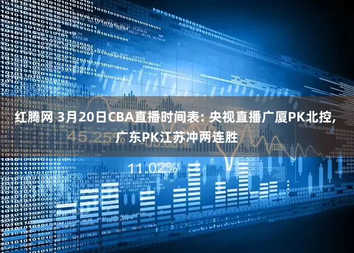 红腾网 3月20日CBA直播时间表: 央视直播广厦PK北控, 广东PK江苏冲两连胜
