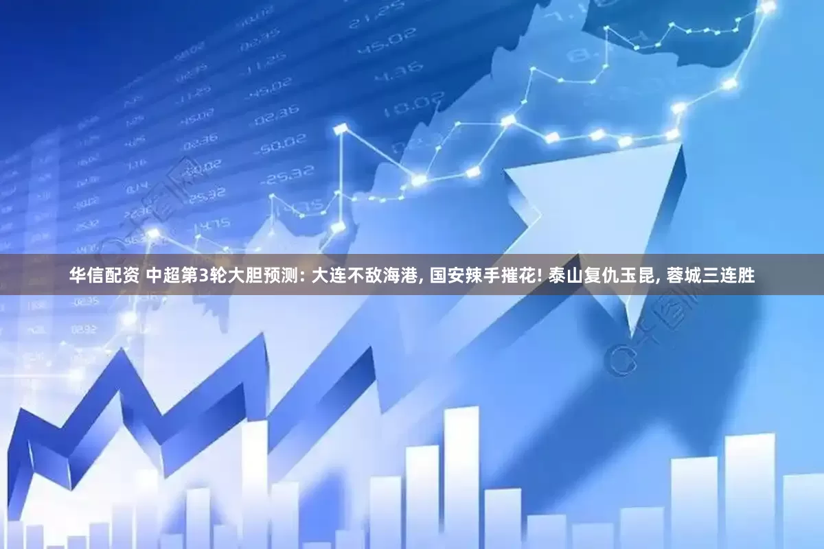华信配资 中超第3轮大胆预测: 大连不敌海港, 国安辣手摧花! 泰山复仇玉昆, 蓉城三连胜