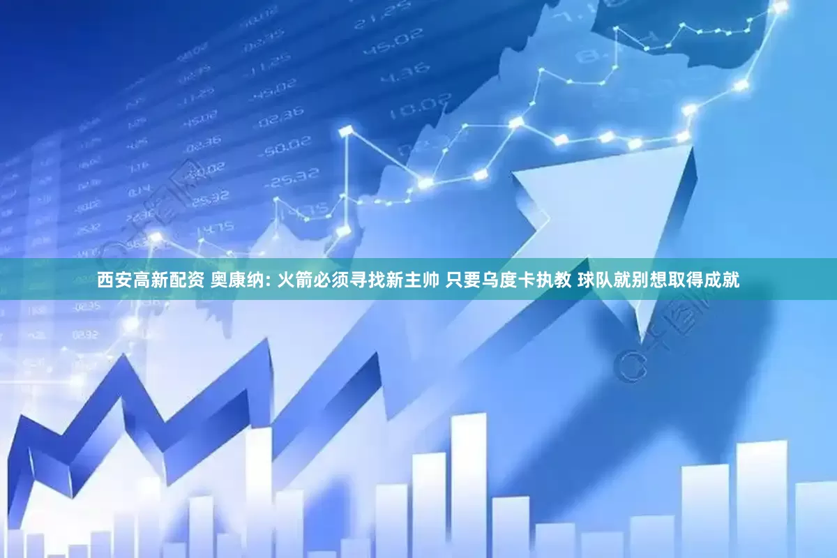 西安高新配资 奥康纳: 火箭必须寻找新主帅 只要乌度卡执教 球队就别想取得成就
