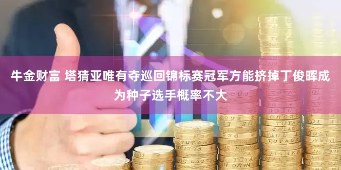 牛金财富 塔猜亚唯有夺巡回锦标赛冠军方能挤掉丁俊晖成为种子选手概率不大