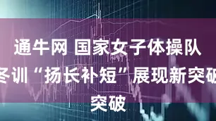 通牛网 国家女子体操队冬训“扬长补短”展现新突破
