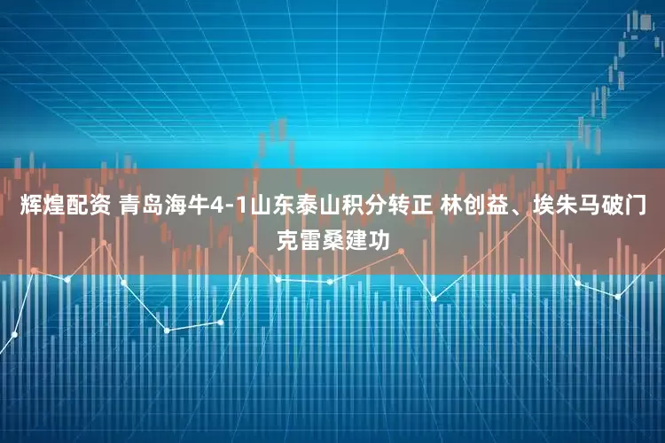 辉煌配资 青岛海牛4-1山东泰山积分转正 林创益、埃朱马破门克雷桑建功