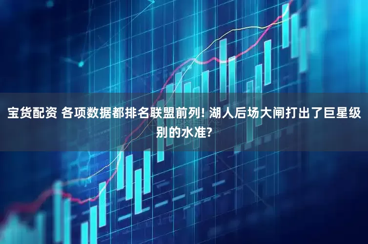 宝货配资 各项数据都排名联盟前列! 湖人后场大闸打出了巨星级别的水准?