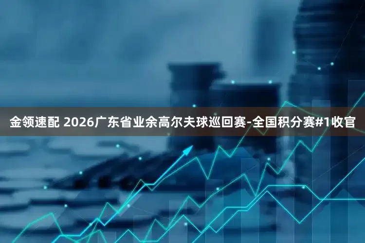 金领速配 2026广东省业余高尔夫球巡回赛-全国积分赛#1收官
